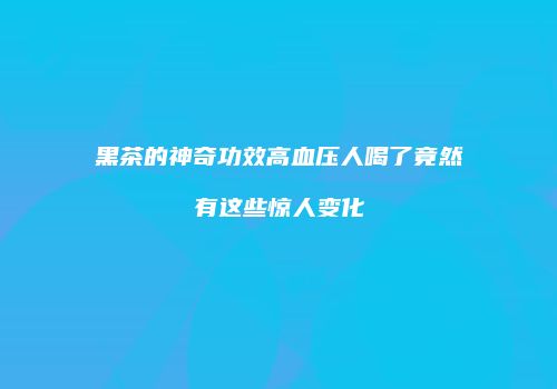 黑茶的神奇功效高血压人喝了竟然有这些惊人变化