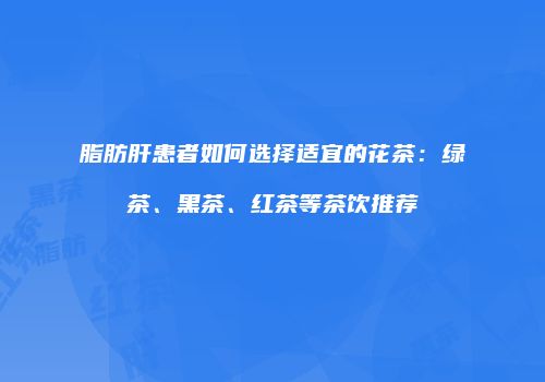 脂肪肝患者如何选择适宜的花茶：绿茶、黑茶、红茶等茶饮推荐