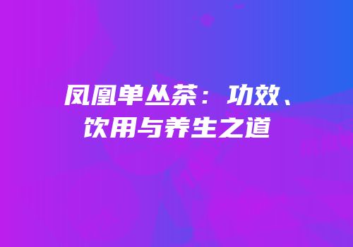 凤凰单丛茶：功效、饮用与养生之道