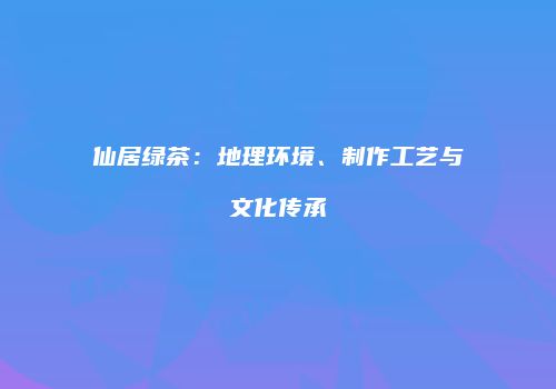 仙居绿茶：地理环境、制作工艺与文化传承