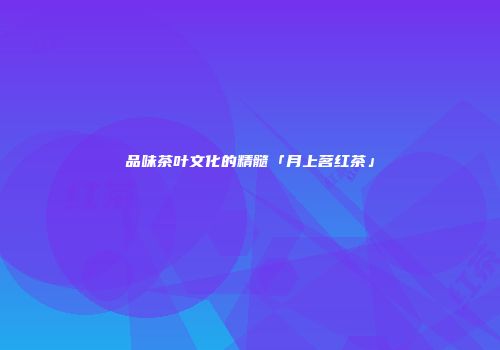品味茶叶文化的精髓「月上茗红茶」