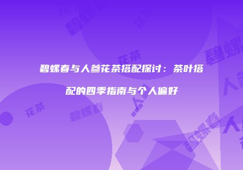 碧螺春与人参花茶搭配探讨：茶叶搭配的四季指南与个人偏好