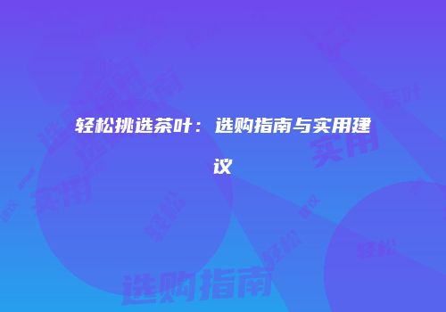 轻松挑选茶叶：选购指南与实用建议