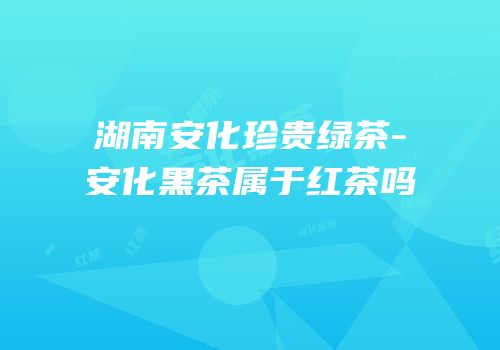 湖南安化珍贵绿茶-安化黑茶属于红茶吗