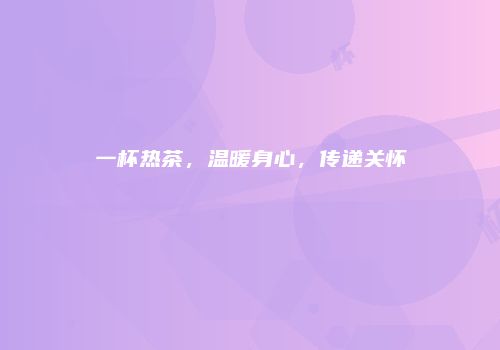 一杯热茶，温暖身心，传递关怀