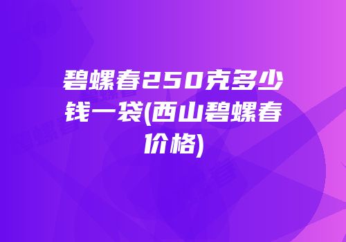 碧螺春250克多少钱一袋(西山碧螺春价格)