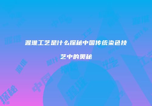 渥堆工艺是什么探秘中国传统染色技艺中的奥秘