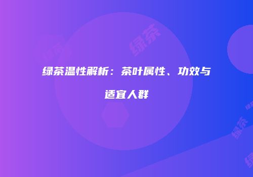 绿茶温性解析：茶叶属性、功效与适宜人群