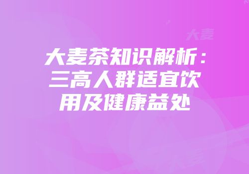 大麦茶知识解析：三高人群适宜饮用及健康益处