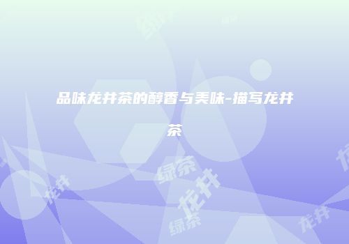 品味龙井茶的醇香与美味-描写龙井茶