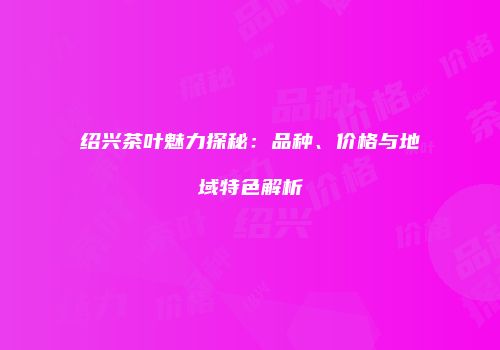 绍兴茶叶魅力探秘：品种、价格与地域特色解析