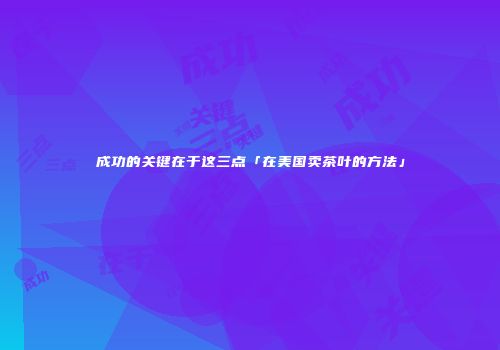 成功的关键在于这三点「在美国卖茶叶的方法」