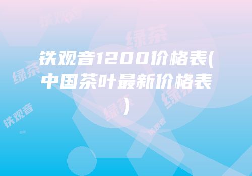 铁观音1200价格表(中国茶叶最新价格表)
