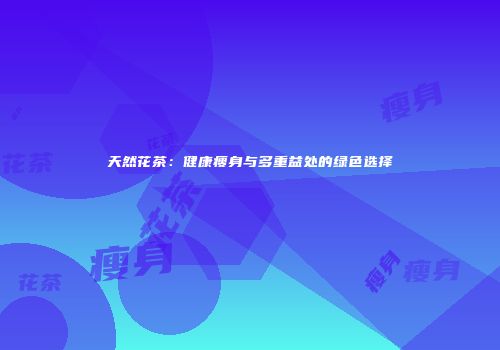 天然花茶：健康瘦身与多重益处的绿色选择