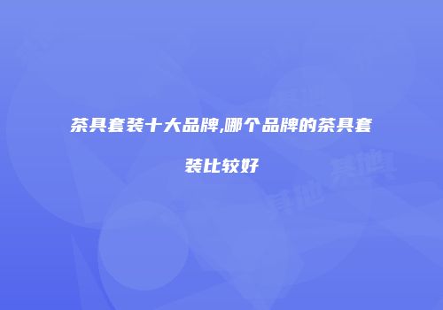 茶具套装十大品牌,哪个品牌的茶具套装比较好