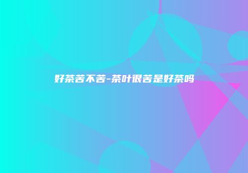 好茶苦不苦-茶叶很苦是好茶吗