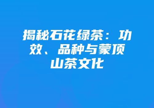 揭秘石花绿茶：功效、品种与蒙顶山茶文化