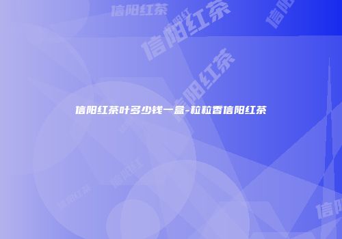 信阳红茶叶多少钱一盒-粒粒香信阳红茶