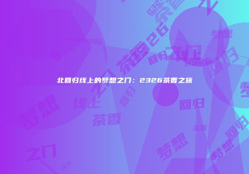 北回归线上的梦想之门：2326茶香之旅