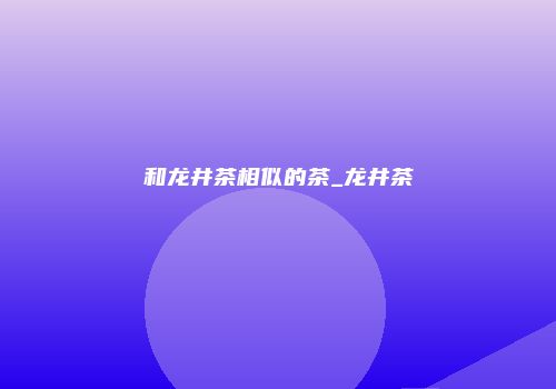 和龙井茶相似的茶_龙井茶