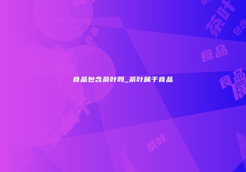 食品包含茶叶吗_茶叶属于食品