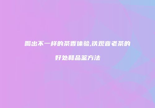 喝出不一样的茶香体验,铁观音老茶的好处和品鉴方法