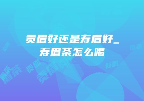 贡眉好还是寿眉好_寿眉茶怎么喝
