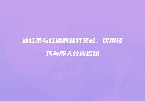 冰红茶与红酒的独特交融：饮用技巧与醉人效应揭秘