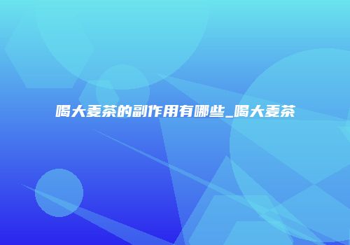 喝大麦茶的副作用有哪些_喝大麦茶