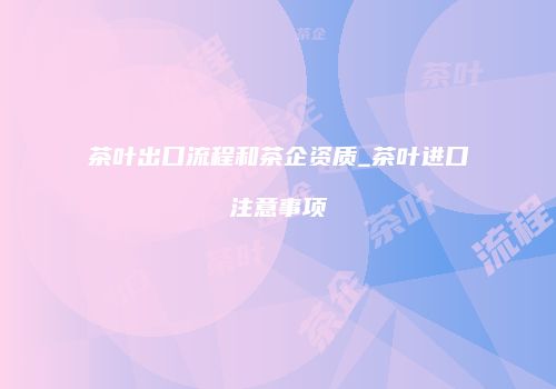 茶叶出口流程和茶企资质_茶叶进口注意事项