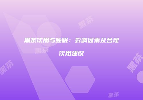 黑茶饮用与睡眠：影响因素及合理饮用建议