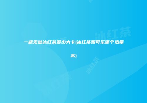 一瓶无糖冰红茶多少大卡(冰红茶跟可乐哪个热量高)