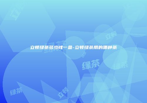 立顿绿茶多少钱一盒-立顿绿茶用的哪种茶
