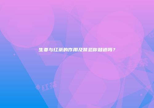 生姜与红茶的作用及禁忌你知道吗？
