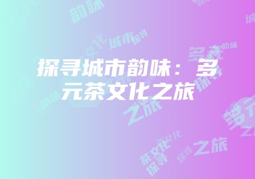 探寻城市韵味：多元茶文化之旅