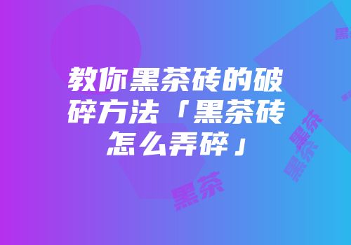 教你黑茶砖的破碎方法「黑茶砖怎么弄碎」