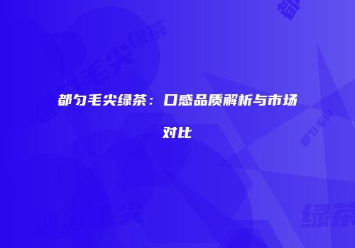 都匀毛尖绿茶：口感品质解析与市场对比