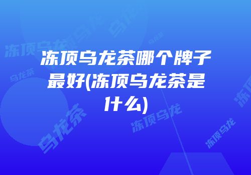 冻顶乌龙茶哪个牌子最好(冻顶乌龙茶是什么)