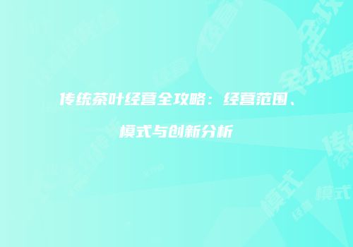 传统茶叶经营全攻略：经营范围、模式与创新分析