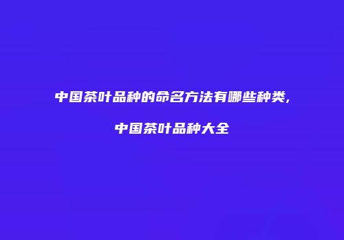 中国茶叶品种的命名方法有哪些种类,中国茶叶品种大全
