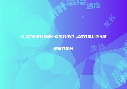 讨论茶叶生长过程中温度的作用_温度对茶叶香气和质量的影响