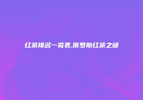 红茶排名一览表,俄罗斯红茶之谜