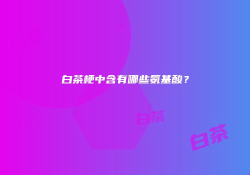 白茶梗中含有哪些氨基酸？