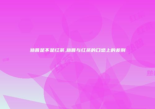 熟普是不是红茶,熟普与红茶的口感上的差别