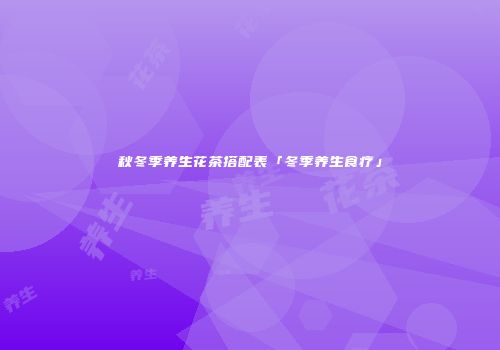 秋冬季养生花茶搭配表「冬季养生食疗」