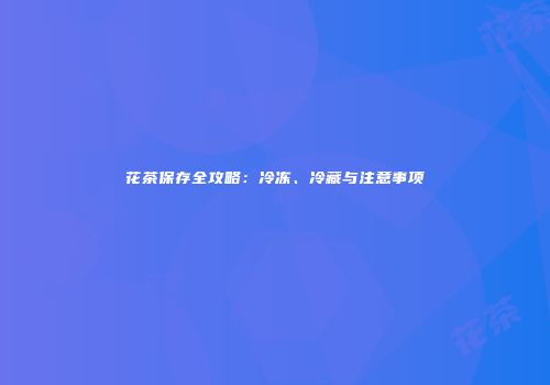 花茶保存全攻略：冷冻、冷藏与注意事项
