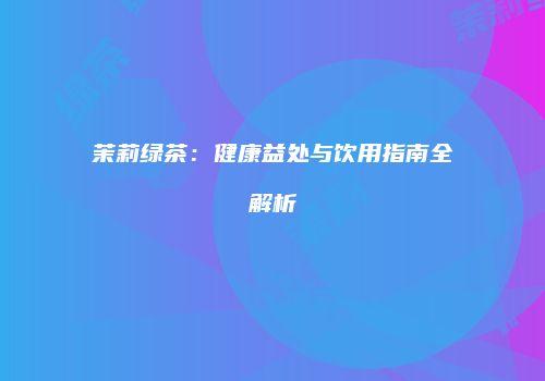 茉莉绿茶：健康益处与饮用指南全解析