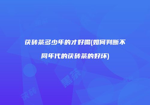 茯砖茶多少年的才好喝(如何判断不同年代的茯砖茶的好坏)