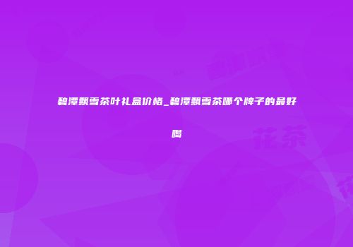 碧潭飘雪茶叶礼盒价格_碧潭飘雪茶哪个牌子的最好喝
