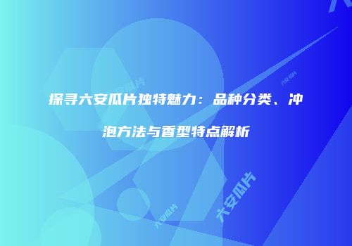 探寻六安瓜片独特魅力：品种分类、冲泡方法与香型特点解析